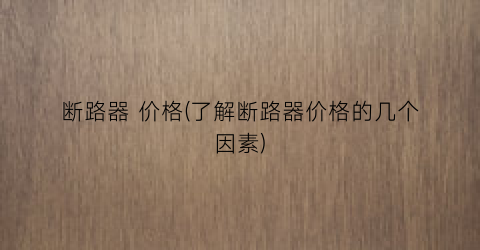 断路器 价格(了解断路器价格的几个因素)